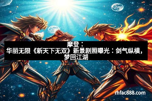 摩登：华丽无限《新天下无双》新景剧照曝光：剑气纵横，梦回江湖