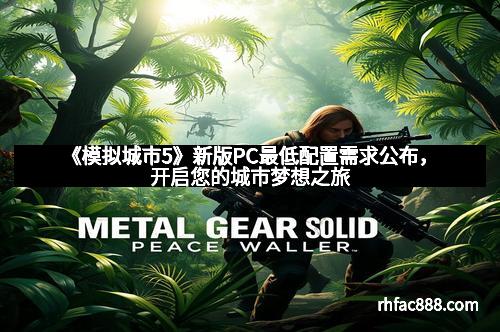《模拟城市5》新版PC最低配置需求公布，开启您的城市梦想之旅