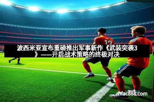 波西米亚宣布重磅推出军事新作《武装突袭3》——开启战术策略的终极对决